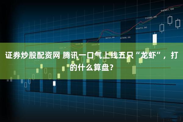 证券炒股配资网 腾讯一口气上线五只“龙虾”，打的什么算盘？