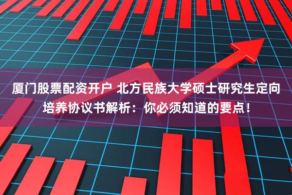 厦门股票配资开户 北方民族大学硕士研究生定向培养协议书解析：你必须知道的要点！