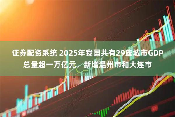 证券配资系统 2025年我国共有29座城市GDP总量超一万亿元，新增温州市和大连市