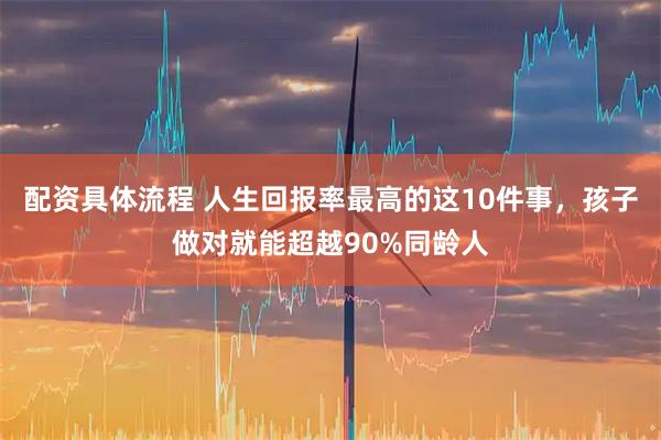 配资具体流程 人生回报率最高的这10件事，孩子做对就能超越90%同龄人