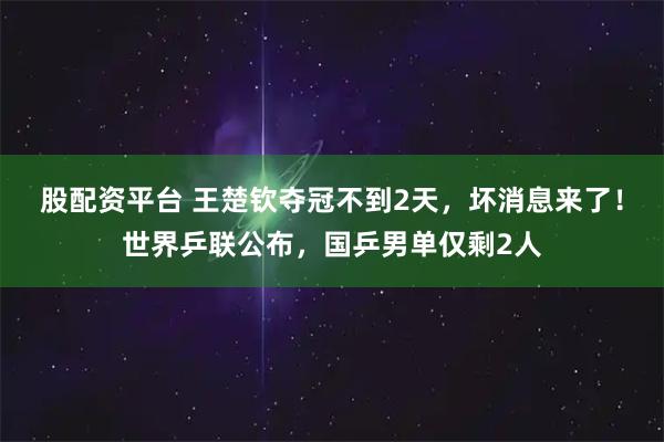 股配资平台 王楚钦夺冠不到2天,坏消息来了!世界乒联公布,国乒男单仅剩2人